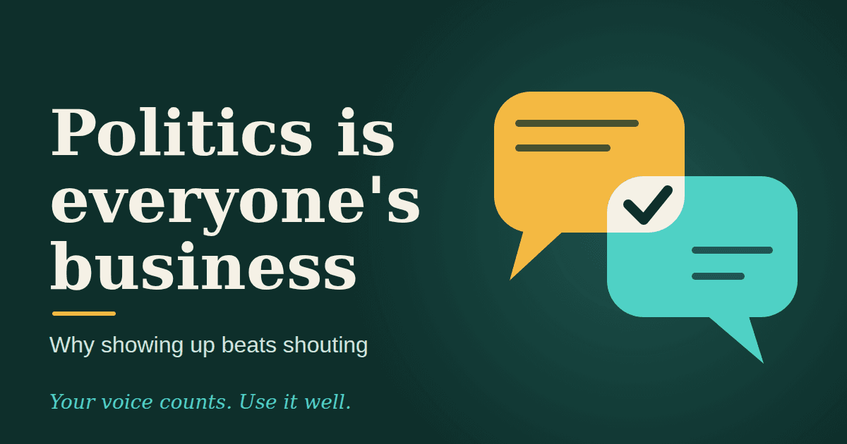 Politics Is Everyone's Business: Why Showing Up Beats Shouting